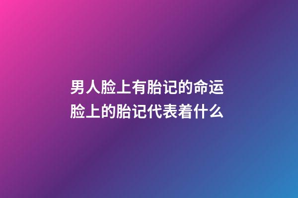 男人脸上有胎记的命运 脸上的胎记代表着什么